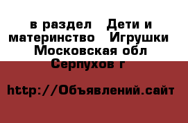  в раздел : Дети и материнство » Игрушки . Московская обл.,Серпухов г.